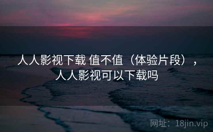 人人影视下载 值不值（体验片段），人人影视可以下载吗