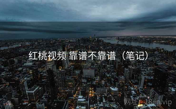 红桃视频 靠谱不靠谱(笔记) 红桃视频 靠谱不靠谱(笔记)