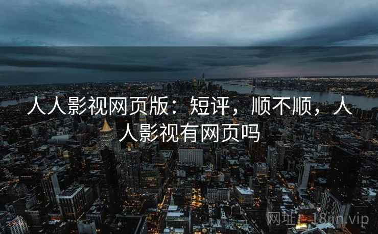 人人影视网页版：短评，顺不顺，人人影视有网页吗