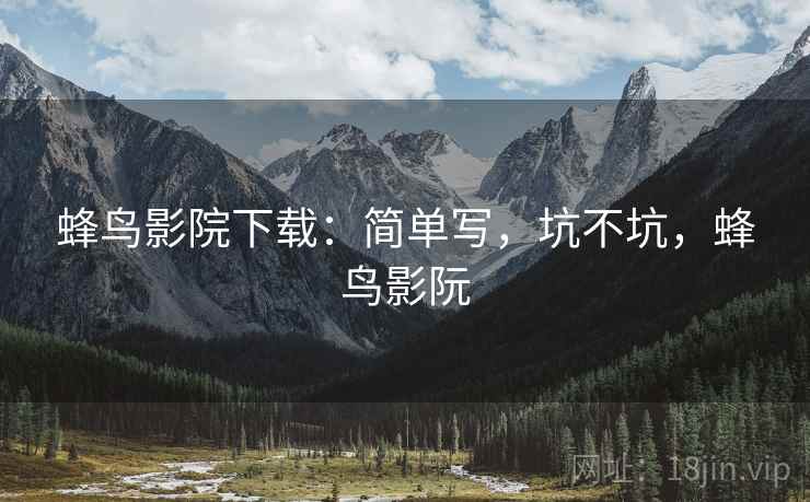 蜂鸟影院下载:简单写,坑不坑,蜂鸟影阮 蜂鸟影院下载:简单写,坑不坑,蜂鸟影阮