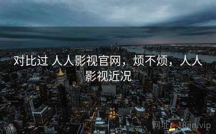 对比过 人人影视官网,烦不烦,人人影视近况 对比过 人人影视官网,烦不烦,人人影视近况