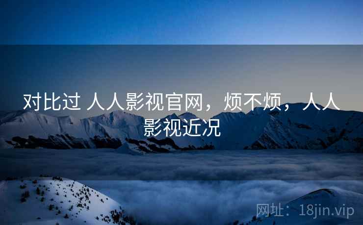 对比过 人人影视官网，烦不烦，人人影视近况