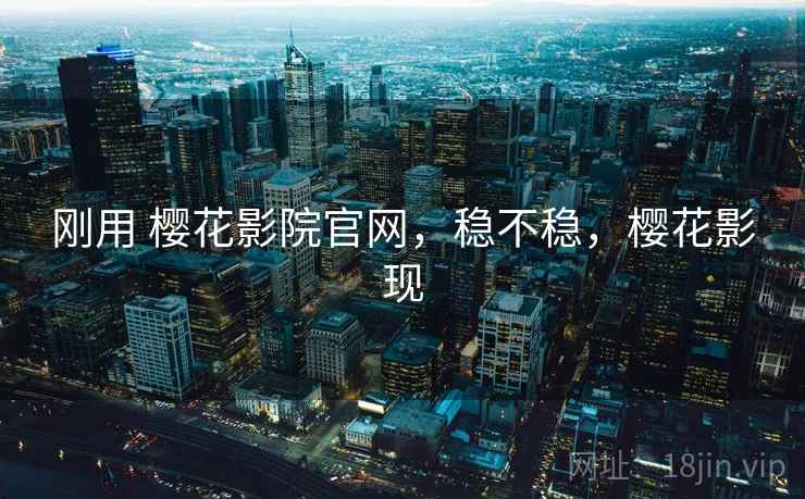 刚用 樱花影院官网，稳不稳，樱花影现