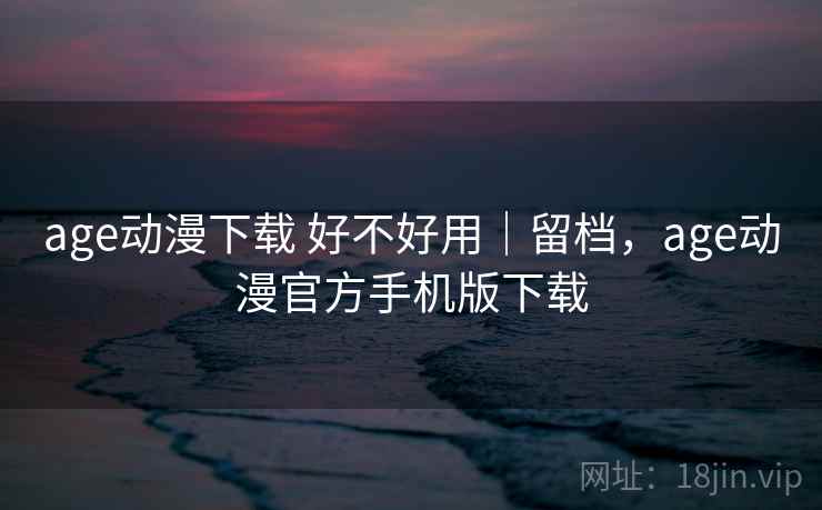 age动漫下载 好不好用|留档,age动漫官方手机版下载 age动漫下载 好不好用|留档,age动漫官方手机版下载