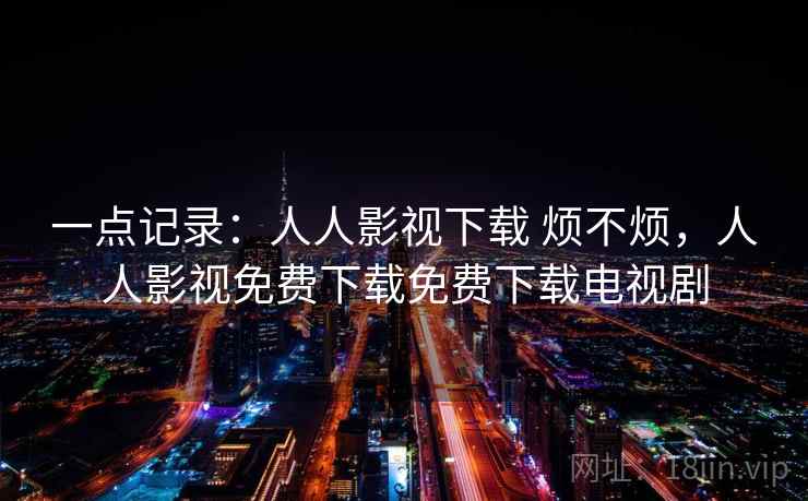 一点记录:人人影视下载 烦不烦,人人影视免费下载免费下载电视剧 一点记录:人人影视下载 烦不烦,人人影视免费下载免费下载电视剧