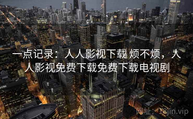 一点记录:人人影视下载 烦不烦,人人影视免费下载免费下载电视剧 一点记录:人人影视下载 烦不烦,人人影视免费下载免费下载电视剧