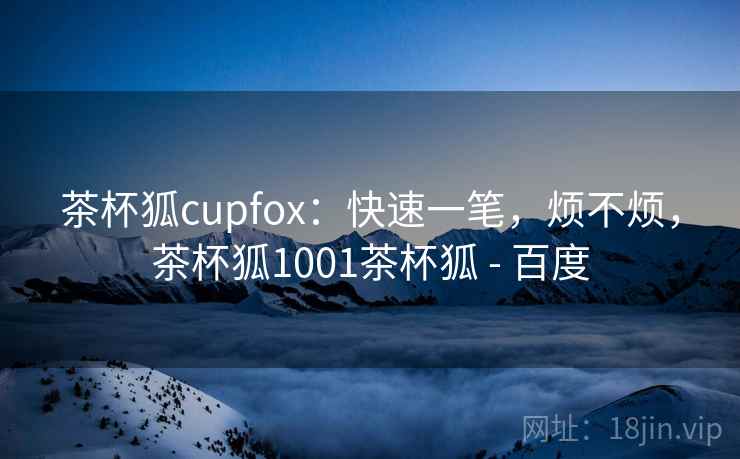茶杯狐cupfox:快速一笔,烦不烦,茶杯狐1001茶杯狐 - 百度 茶杯狐cupfox:快速一笔,烦不烦,茶杯狐1001茶杯狐 - 百度