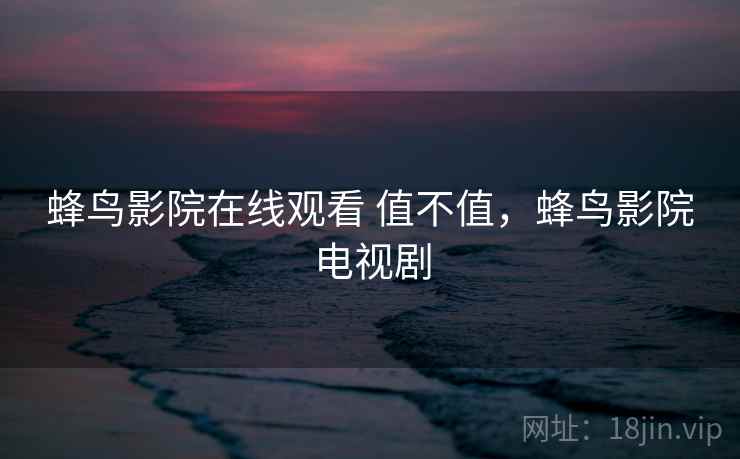 蜂鸟影院在线观看 值不值,蜂鸟影院电视剧 蜂鸟影院在线观看 值不值,蜂鸟影院电视剧