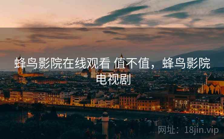 蜂鸟影院在线观看 值不值，蜂鸟影院电视剧