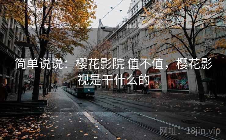 简单说说:樱花影院 值不值,樱花影视是干什么的 简单说说:樱花影院 值不值,樱花影视是干什么的
