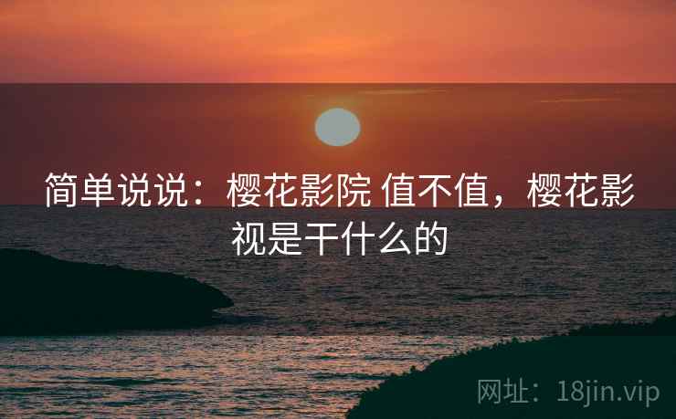简单说说:樱花影院 值不值,樱花影视是干什么的 简单说说:樱花影院 值不值,樱花影视是干什么的