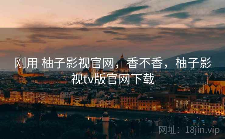 刚用 柚子影视官网，香不香，柚子影视tv版官网下载