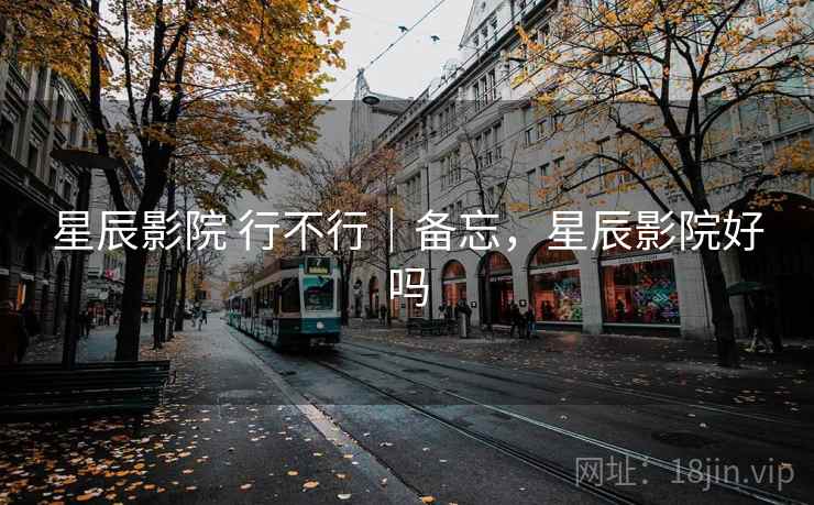 星辰影院 行不行｜备忘，星辰影院好吗