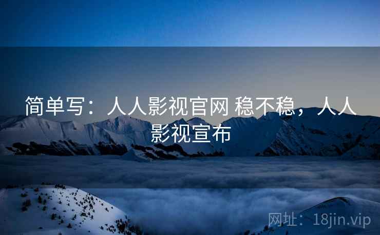 简单写:人人影视官网 稳不稳,人人影视宣布 简单写:人人影视官网 稳不稳,人人影视宣布