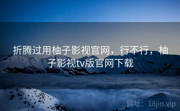 折腾过用柚子影视官网,行不行,柚子影视tv版官网下载 折腾过用柚子影视官网,行不行,柚子影视tv版官网下载