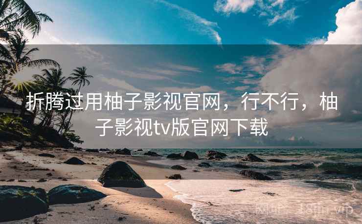 折腾过用柚子影视官网,行不行,柚子影视tv版官网下载 折腾过用柚子影视官网,行不行,柚子影视tv版官网下载