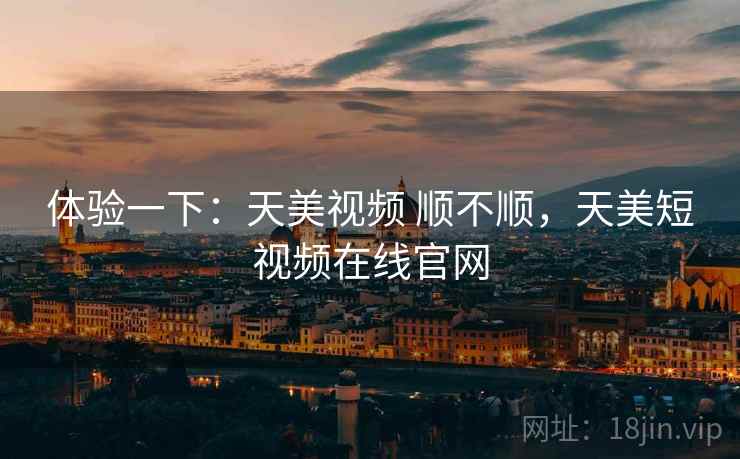 体验一下：天美视频 顺不顺，天美短视频在线官网