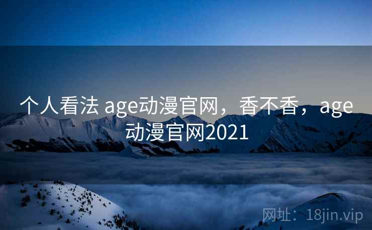 个人看法 age动漫官网，香不香，age动漫官网2021