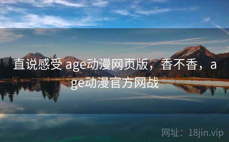 直说感受 age动漫网页版，香不香，age动漫官方网战