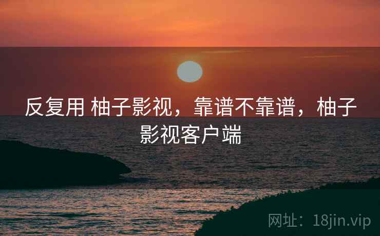 反复用 柚子影视，靠谱不靠谱，柚子影视客户端