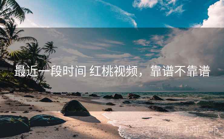 最近一段时间 红桃视频，靠谱不靠谱