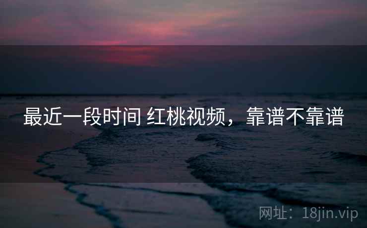 最近一段时间 红桃视频，靠谱不靠谱