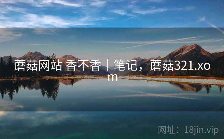 蘑菇网站 香不香｜笔记，蘑菇321.xom