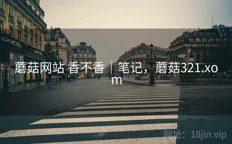 蘑菇网站 香不香｜笔记，蘑菇321.xom