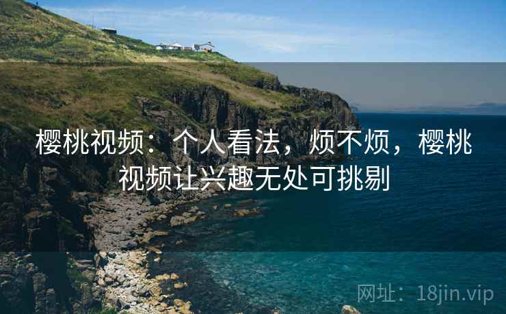 樱桃视频：个人看法，烦不烦，樱桃视频让兴趣无处可挑剔