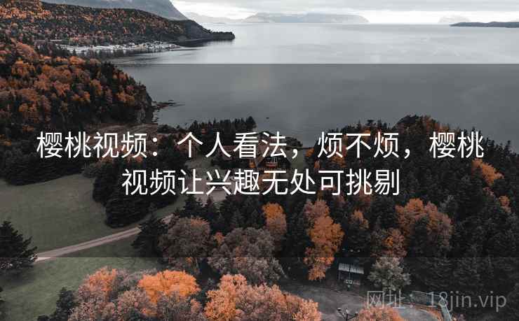 樱桃视频：个人看法，烦不烦，樱桃视频让兴趣无处可挑剔