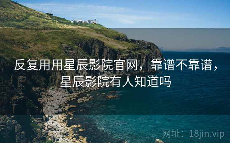 反复用用星辰影院官网，靠谱不靠谱，星辰影院有人知道吗