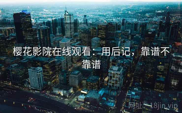 樱花影院在线观看：用后记，靠谱不靠谱