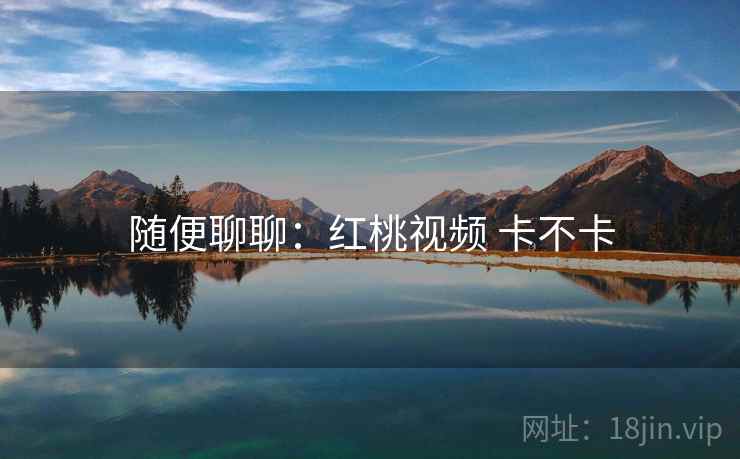 随便聊聊：红桃视频 卡不卡