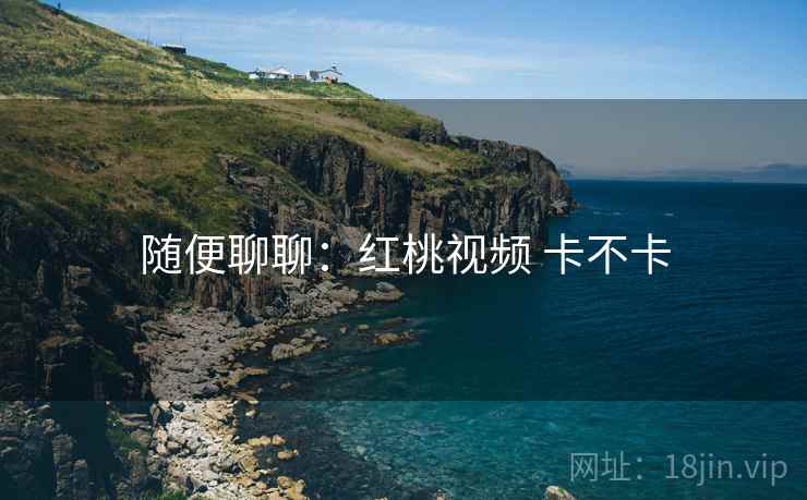 随便聊聊：红桃视频 卡不卡
