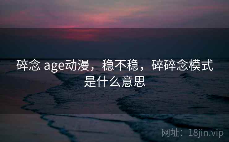 碎念 age动漫，稳不稳，碎碎念模式是什么意思