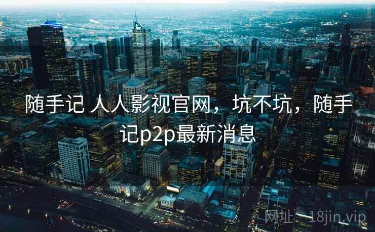 随手记 人人影视官网，坑不坑，随手记p2p最新消息
