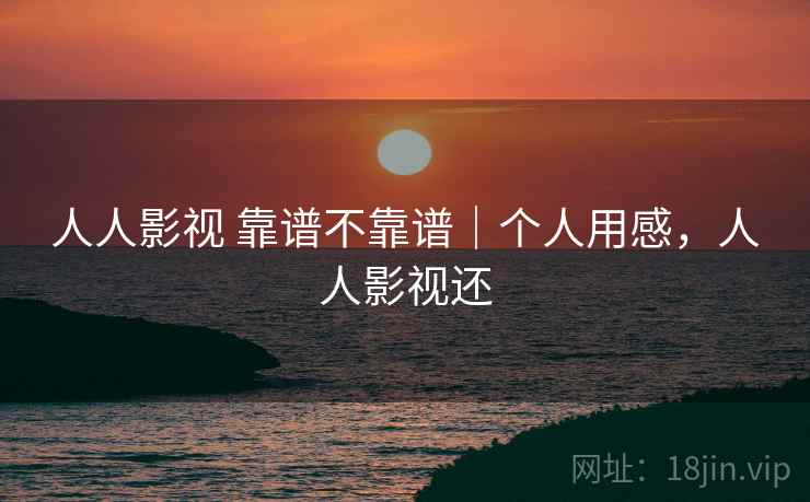 人人影视 靠谱不靠谱｜个人用感，人人影视还