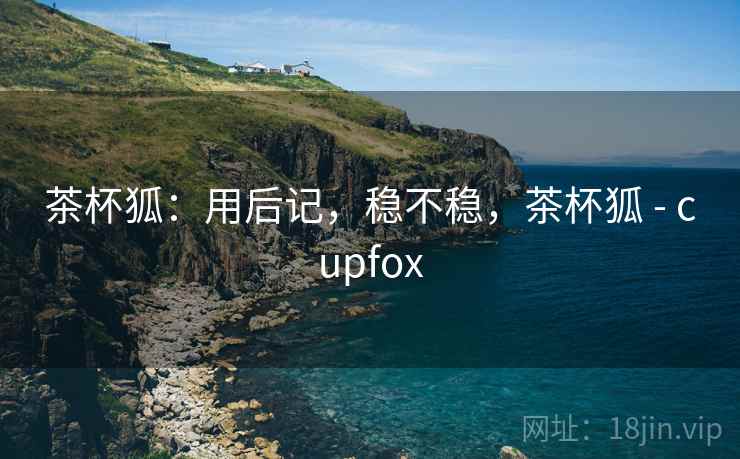 茶杯狐：用后记，稳不稳，茶杯狐 - cupfox