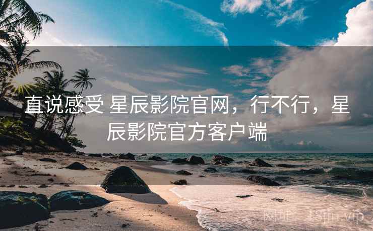 直说感受 星辰影院官网，行不行，星辰影院官方客户端