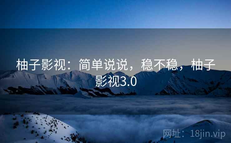 柚子影视：简单说说，稳不稳，柚子影视3.0
