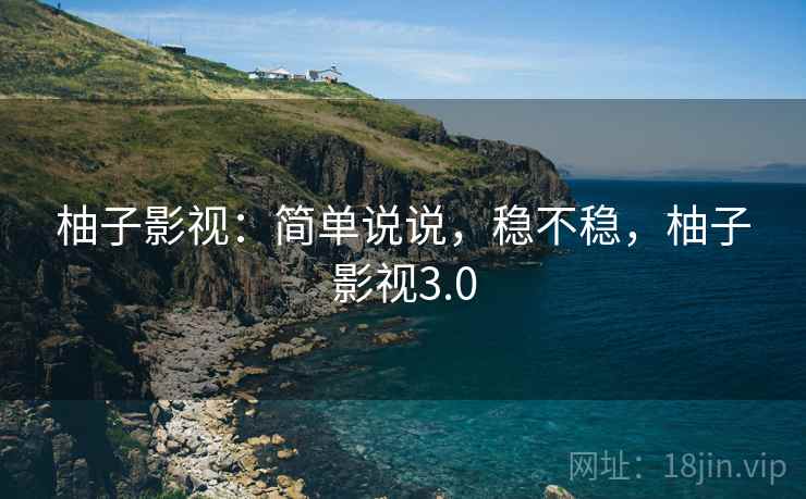 柚子影视：简单说说，稳不稳，柚子影视3.0