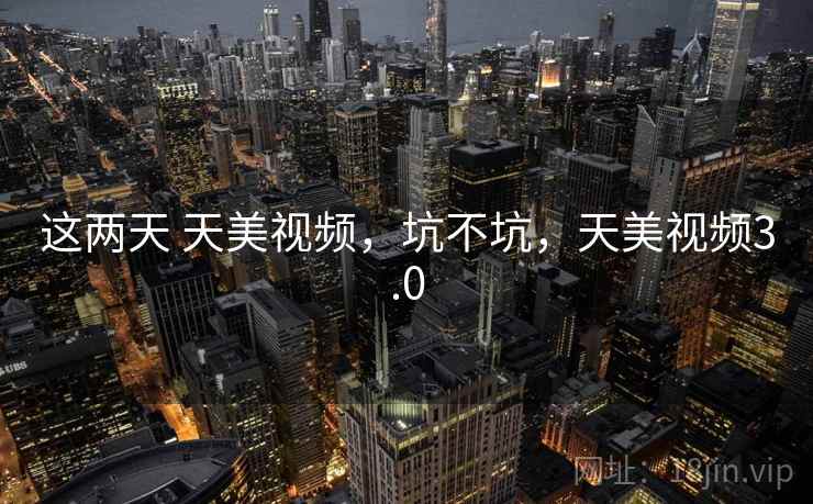 这两天 天美视频，坑不坑，天美视频3.0