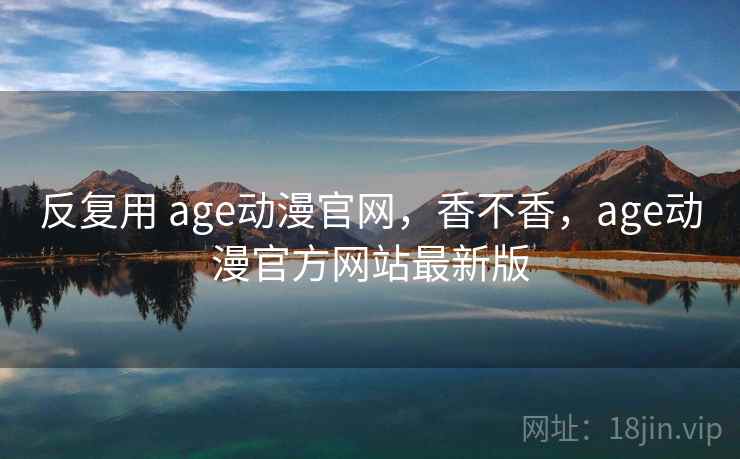 反复用 age动漫官网，香不香，age动漫官方网站最新版