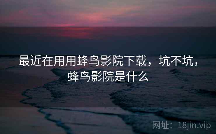 最近在用用蜂鸟影院下载，坑不坑，蜂鸟影院是什么