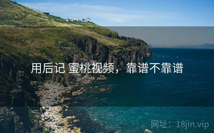 用后记 蜜桃视频，靠谱不靠谱