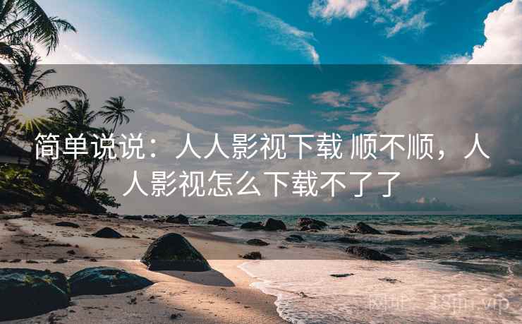 简单说说：人人影视下载 顺不顺，人人影视怎么下载不了了