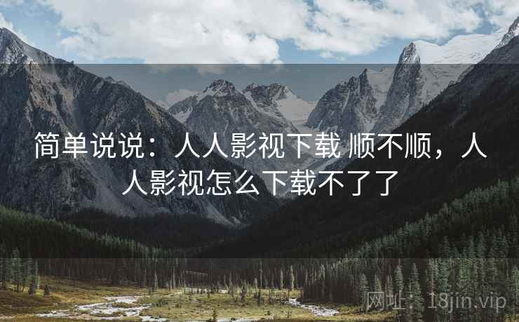 简单说说：人人影视下载 顺不顺，人人影视怎么下载不了了
