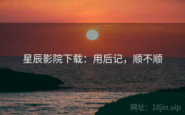 星辰影院下载：用后记，顺不顺
