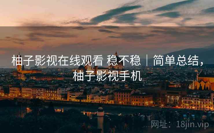 柚子影视在线观看 稳不稳｜简单总结，柚子影视手机