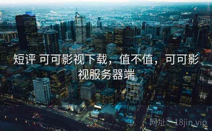 短评 可可影视下载，值不值，可可影视服务器端
